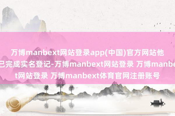 万博manbext网站登录app(中国)官方网站他所使用的无东谈主机已完成实名登记-万博manbext网站登录 万博manbext体育官网注册账号