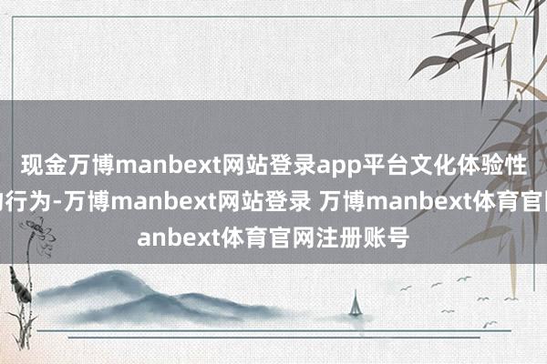 现金万博manbext网站登录app平台文化体验性较强的购物行为-万博manbext网站登录 万博manbext体育官网注册账号