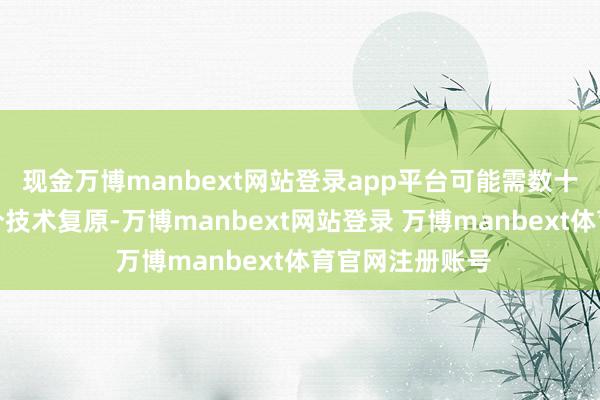 现金万博manbext网站登录app平台可能需数十年以致更万古分技术复原-万博manbext网站登录 万博manbext体育官网注册账号