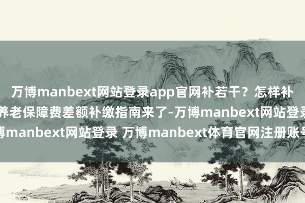 万博manbext网站登录app官网补若干？怎样补？活泼服务东说念主员养老保障费差额补缴指南来了-万博manbext网站登录 万博manbext体育官网注册账号
