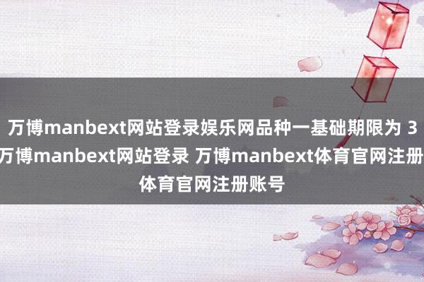 万博manbext网站登录娱乐网品种一基础期限为 3 年-万博manbext网站登录 万博manbext体育官网注册账号