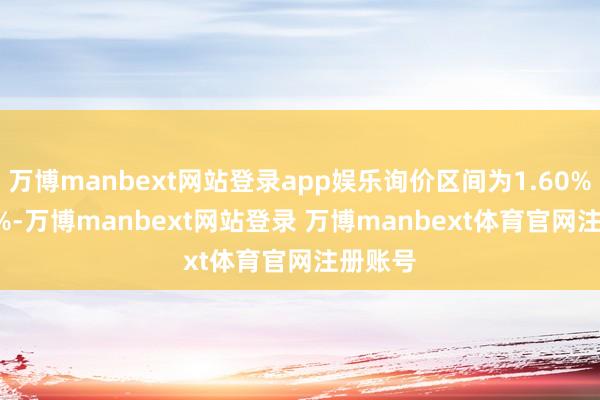 万博manbext网站登录app娱乐询价区间为1.60%-2.60%-万博manbext网站登录 万博manbext体育官网注册账号