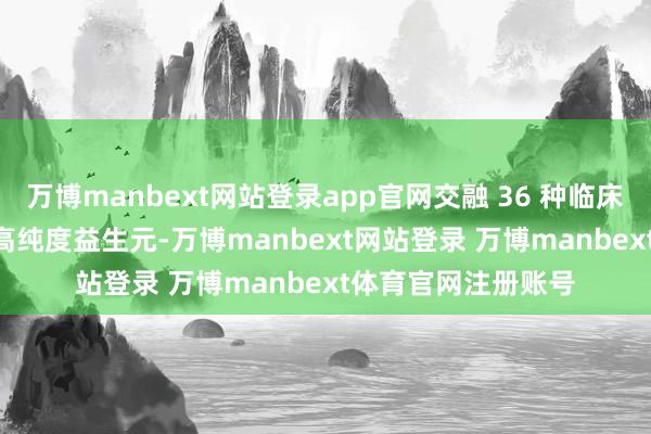 万博manbext网站登录app官网交融 36 种临床考据菌株与 13 种高纯度益生元-万博manbext网站登录 万博manbext体育官网注册账号