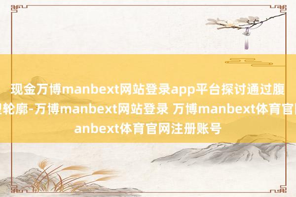 现金万博manbext网站登录app平台探讨通过腹壁整形重塑轮廓-万博manbext网站登录 万博manbext体育官网注册账号