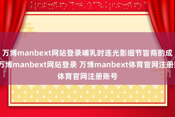 万博manbext网站登录哺乳时连光影细节皆商酌成全-万博manbext网站登录 万博manbext体育官网注册账号