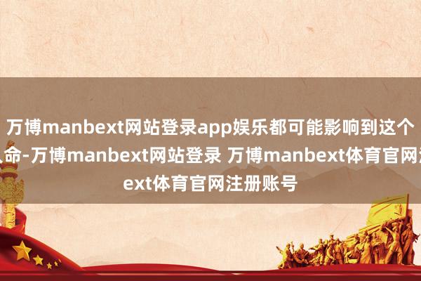 万博manbext网站登录app娱乐都可能影响到这个小小的人命-万博manbext网站登录 万博manbext体育官网注册账号